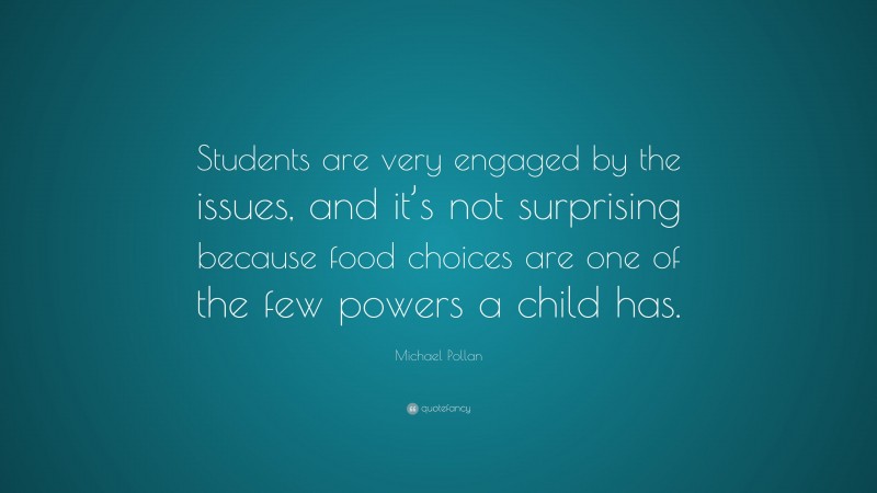 Michael Pollan Quote: “Students are very engaged by the issues, and it’s not surprising because food choices are one of the few powers a child has.”