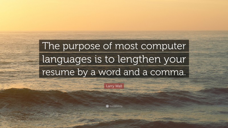 Larry Wall Quote: “The purpose of most computer languages is to lengthen your resume by a word and a comma.”