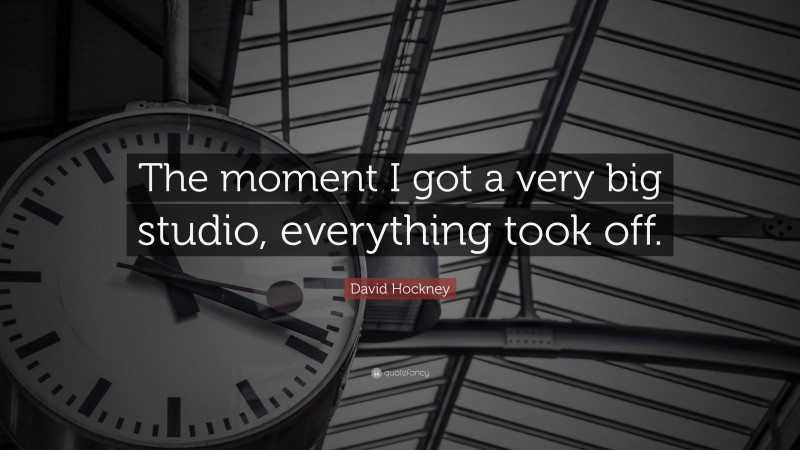 David Hockney Quote: “The moment I got a very big studio, everything took off.”