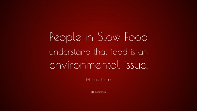 Michael Pollan Quote: “People in Slow Food understand that food is an environmental issue.”
