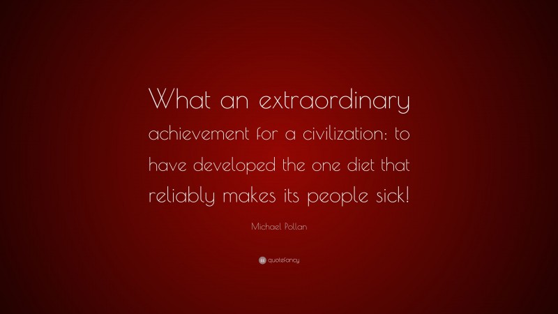 Michael Pollan Quote: “What an extraordinary achievement for a civilization: to have developed the one diet that reliably makes its people sick!”