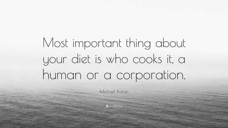 Michael Pollan Quote: “Most important thing about your diet is who cooks it, a human or a corporation.”