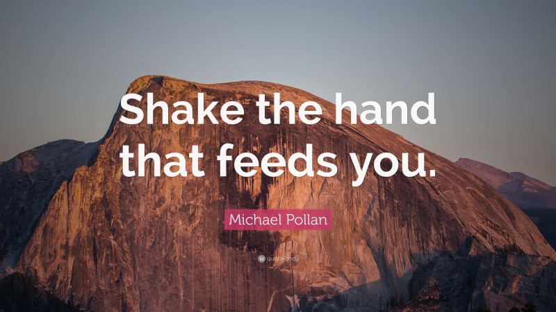 Michael Pollan Quote: “Shake the hand that feeds you.”