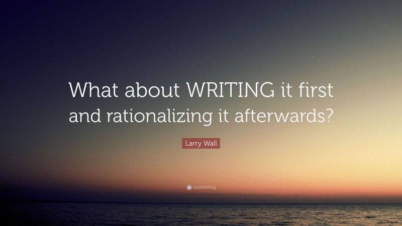 Larry Wall Quote: “What about WRITING it first and rationalizing it afterwards?”