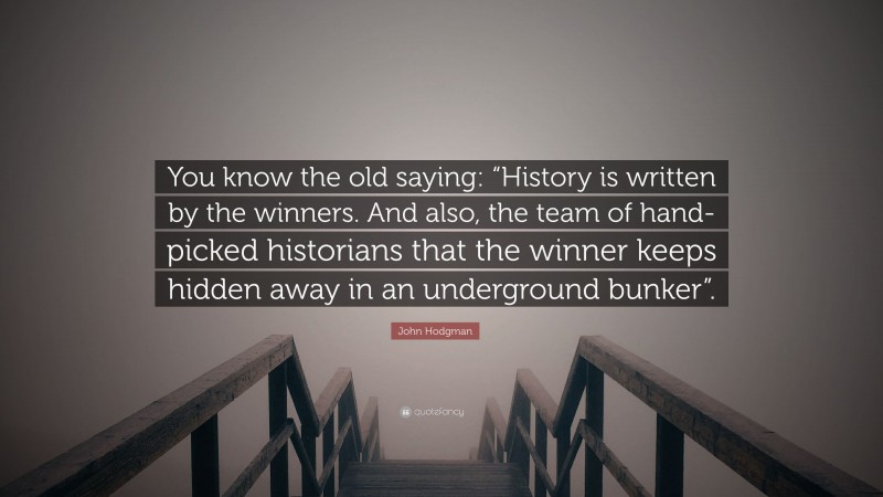 John Hodgman Quote: “You know the old saying: “History is written by the winners. And also, the team of hand-picked historians that the winner keeps hidden away in an underground bunker”.”