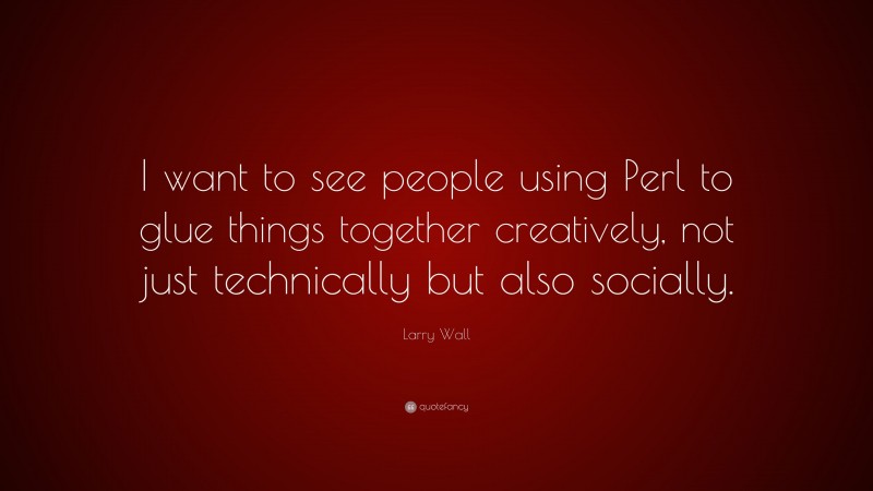 Larry Wall Quote: “I want to see people using Perl to glue things together creatively, not just technically but also socially.”