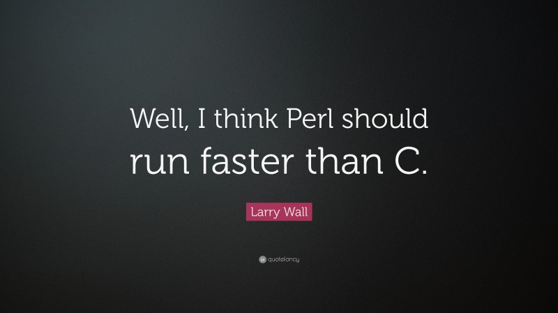 Larry Wall Quote: “Well, I think Perl should run faster than C.”