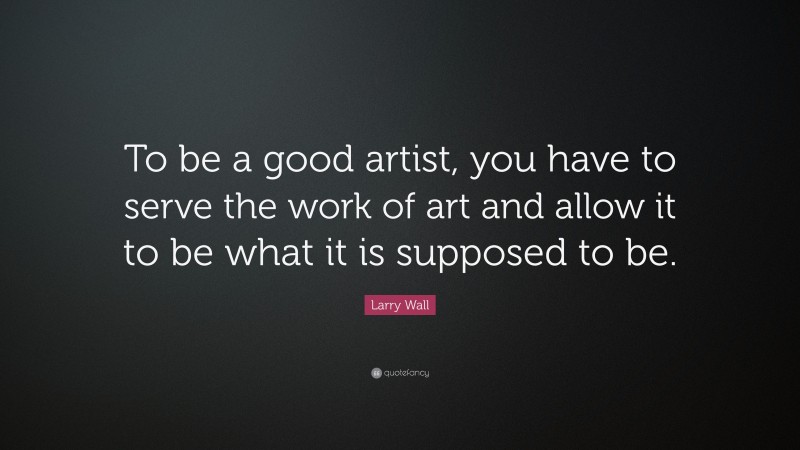 Larry Wall Quote: “To be a good artist, you have to serve the work of art and allow it to be what it is supposed to be.”