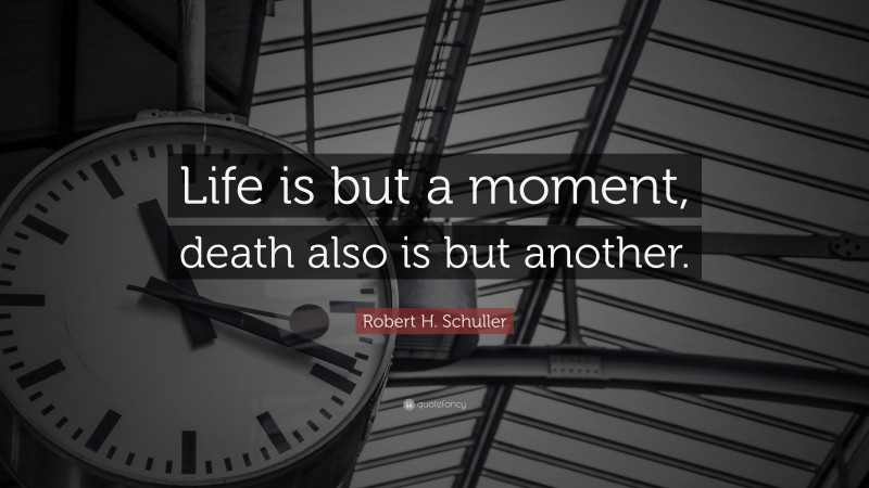 Robert H. Schuller Quote: “Life is but a moment, death also is but another.”
