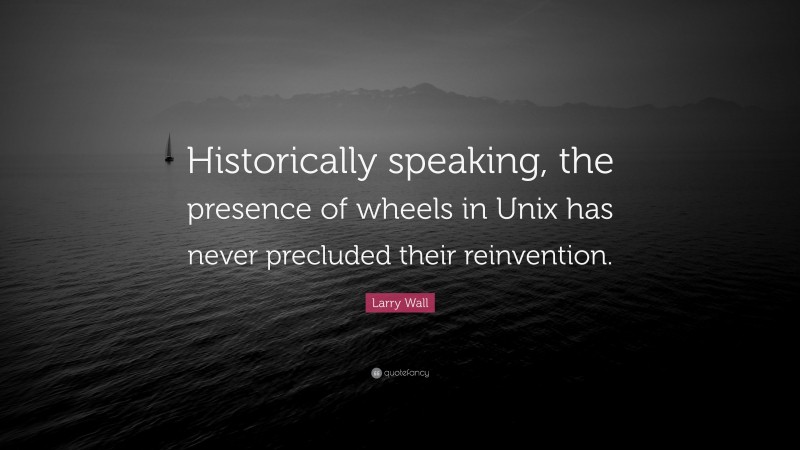 Larry Wall Quote: “Historically speaking, the presence of wheels in Unix has never precluded their reinvention.”