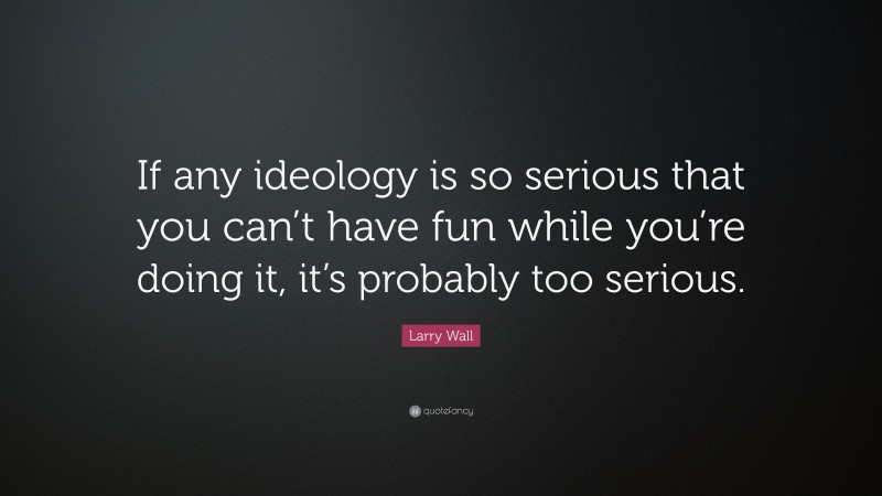 Larry Wall Quote: “If any ideology is so serious that you can’t have fun while you’re doing it, it’s probably too serious.”