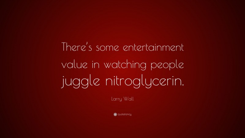 Larry Wall Quote: “There’s some entertainment value in watching people juggle nitroglycerin.”