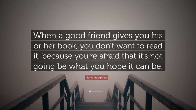 John Hodgman Quote: “When a good friend gives you his or her book, you don’t want to read it, because you’re afraid that it’s not going be what you hope it can be.”
