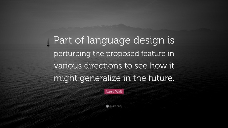Larry Wall Quote: “Part of language design is perturbing the proposed feature in various directions to see how it might generalize in the future.”