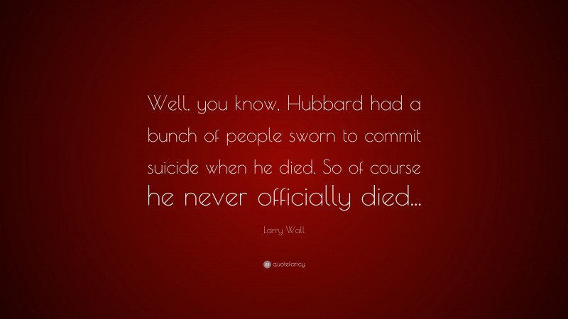 Larry Wall Quote: “Well, you know, Hubbard had a bunch of people sworn to commit suicide when he died. So of course he never officially died...”