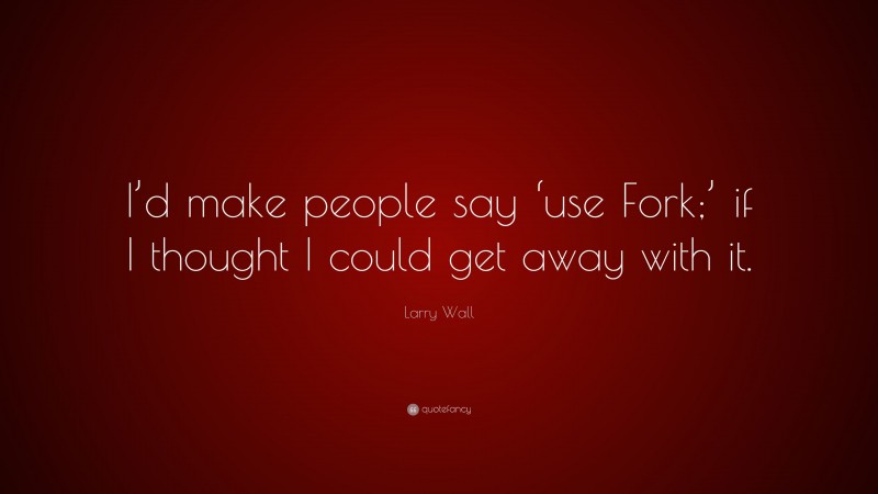 Larry Wall Quote: “I’d make people say ‘use Fork;’ if I thought I could get away with it.”