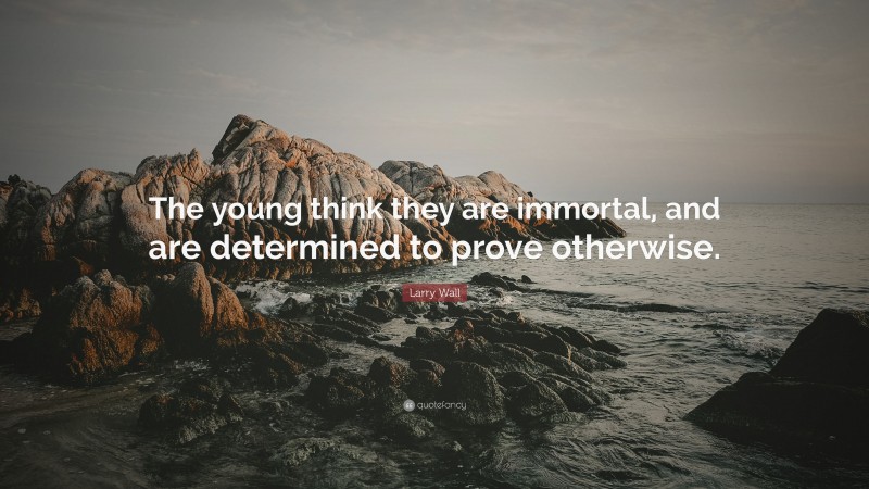 Larry Wall Quote: “The young think they are immortal, and are determined to prove otherwise.”