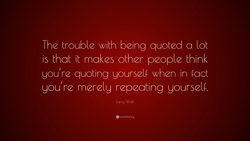 Larry Wall Quote: “The trouble with being quoted a lot is that it makes other people think you’re quoting yourself when in fact you’re merely repeating yourself.”