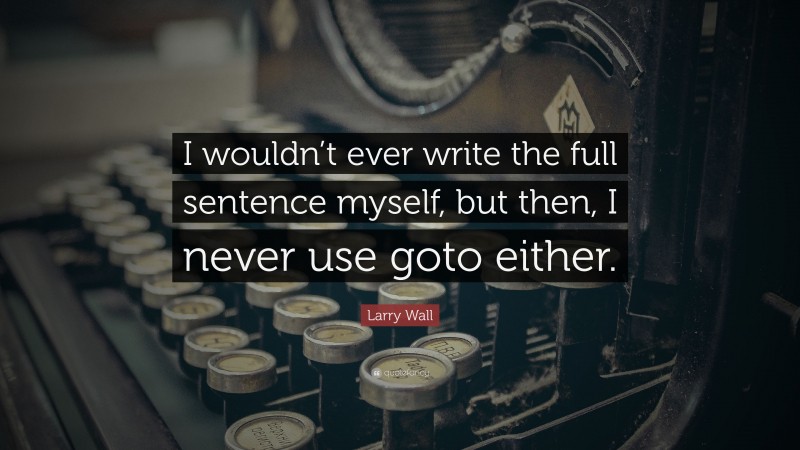 Larry Wall Quote: “I wouldn’t ever write the full sentence myself, but then, I never use goto either.”