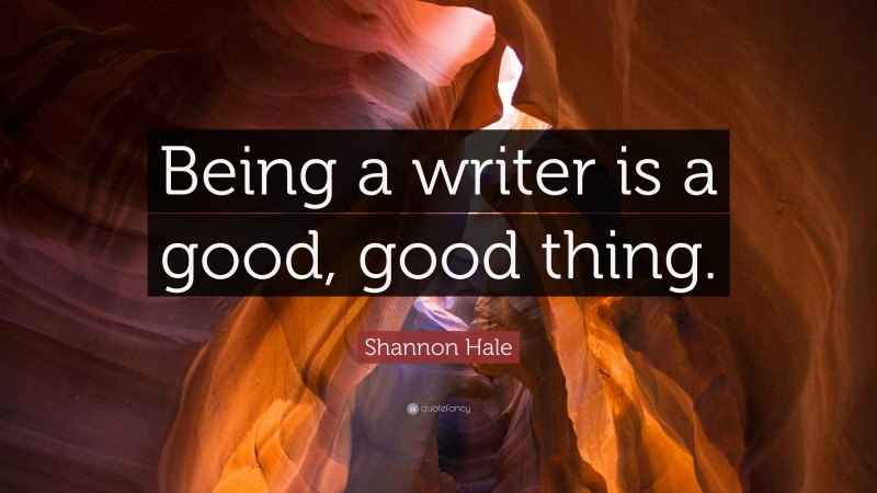 Shannon Hale Quote: “Being a writer is a good, good thing.”