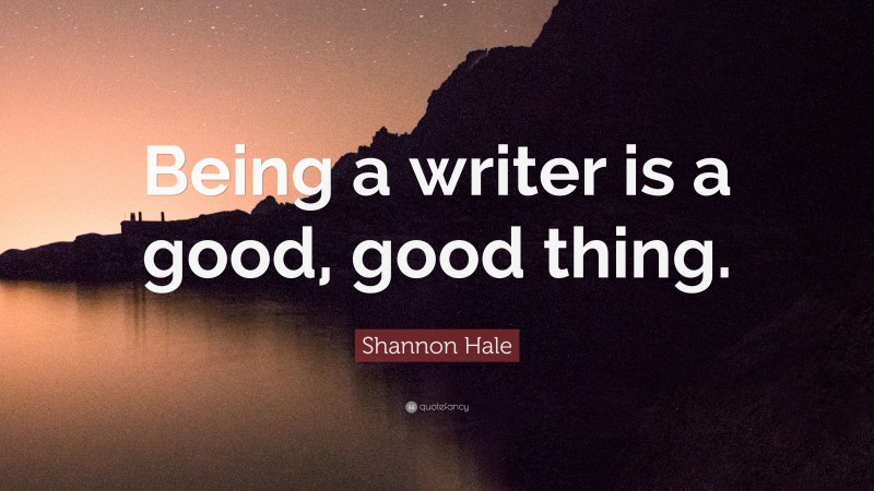 Shannon Hale Quote: “Being a writer is a good, good thing.”
