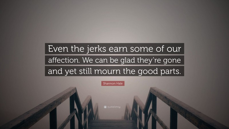Shannon Hale Quote: “Even the jerks earn some of our affection. We can be glad they’re gone and yet still mourn the good parts.”