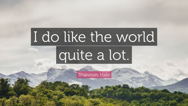 Shannon Hale Quote: “I do like the world quite a lot.”