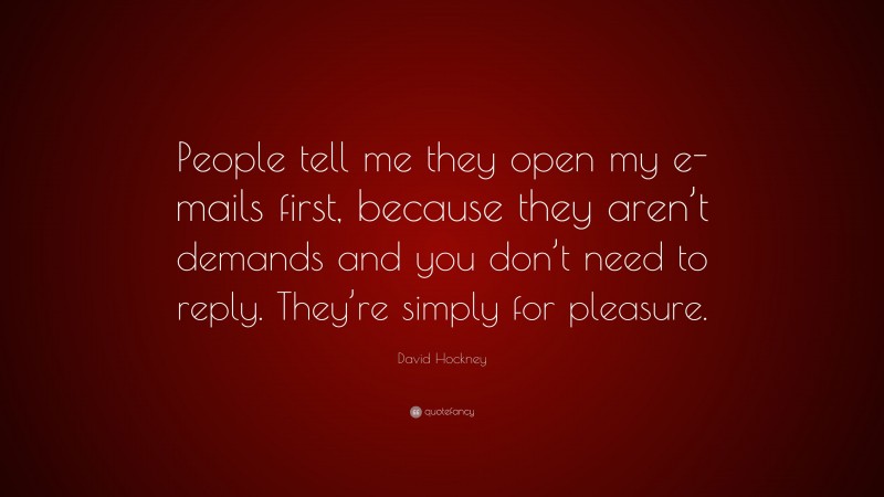 David Hockney Quote: “People tell me they open my e-mails first, because they aren’t demands and you don’t need to reply. They’re simply for pleasure.”