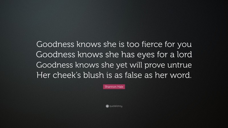 Shannon Hale Quote: “Goodness knows she is too fierce for you Goodness knows she has eyes for a lord Goodness knows she yet will prove untrue Her cheek’s blush is as false as her word.”