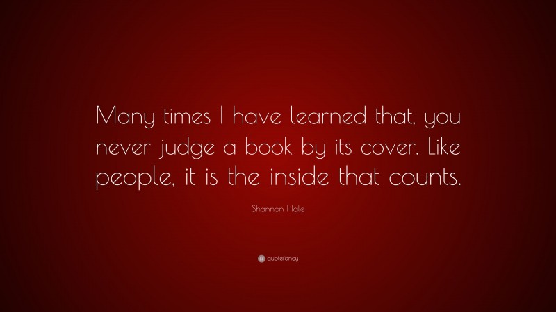 Shannon Hale Quote: “Many times I have learned that, you never judge a book by its cover. Like people, it is the inside that counts.”