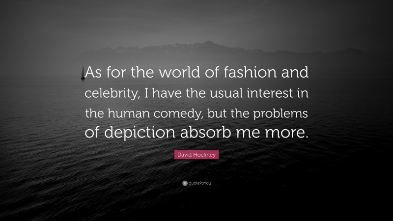 David Hockney Quote: “As for the world of fashion and celebrity, I have the usual interest in the human comedy, but the problems of depiction absorb me more.”