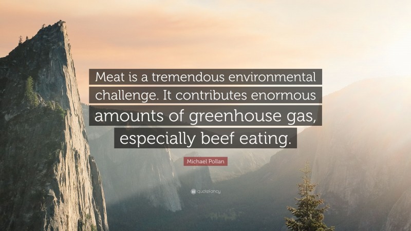 Michael Pollan Quote: “Meat is a tremendous environmental challenge. It contributes enormous amounts of greenhouse gas, especially beef eating.”