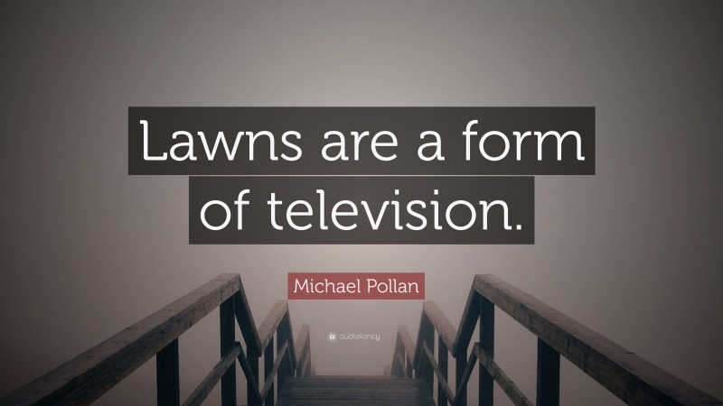 Michael Pollan Quote: “Lawns are a form of television.”