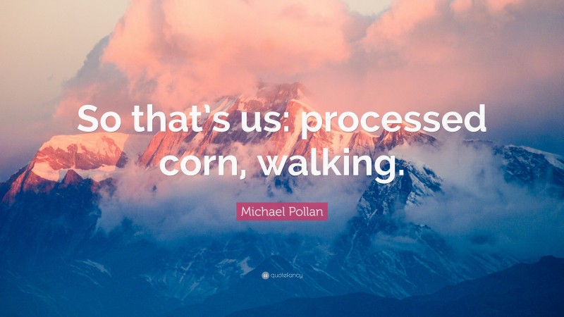 Michael Pollan Quote: “So that’s us: processed corn, walking.”