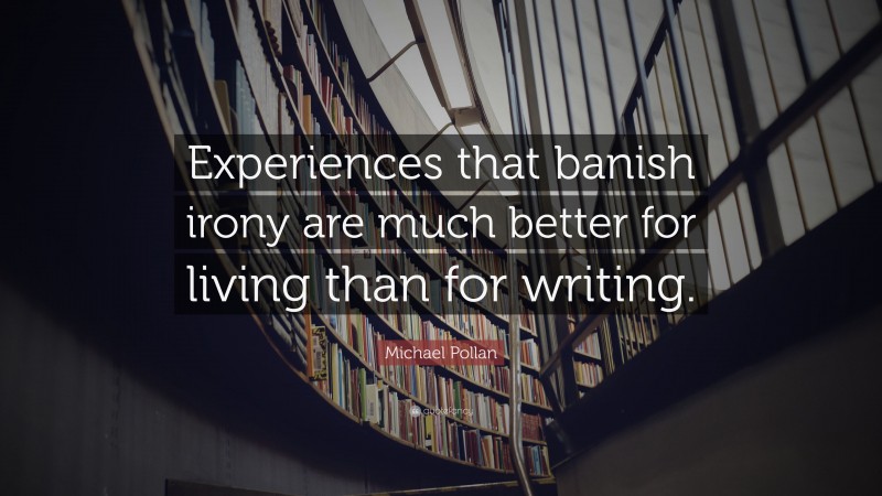 Michael Pollan Quote: “Experiences that banish irony are much better for living than for writing.”