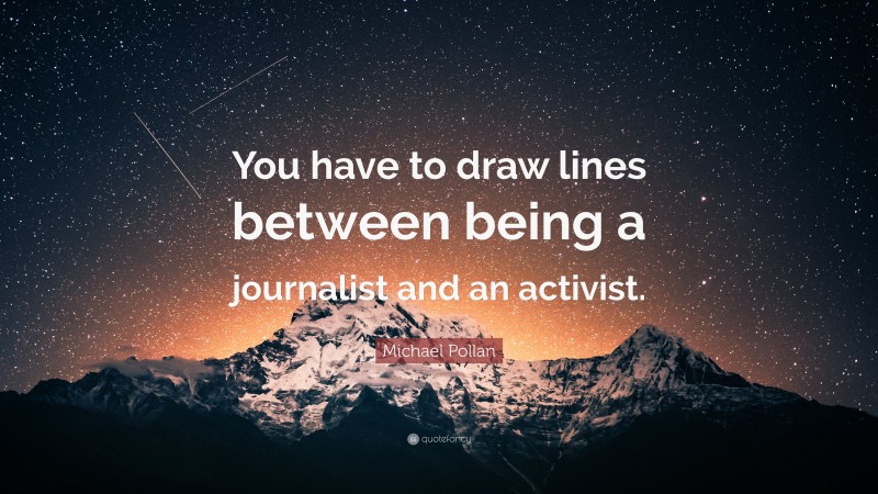 Michael Pollan Quote: “You have to draw lines between being a journalist and an activist.”