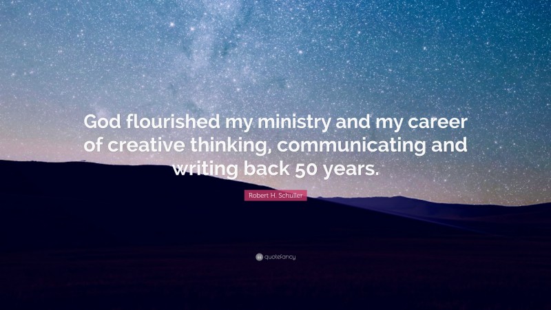 Robert H. Schuller Quote: “God flourished my ministry and my career of creative thinking, communicating and writing back 50 years.”