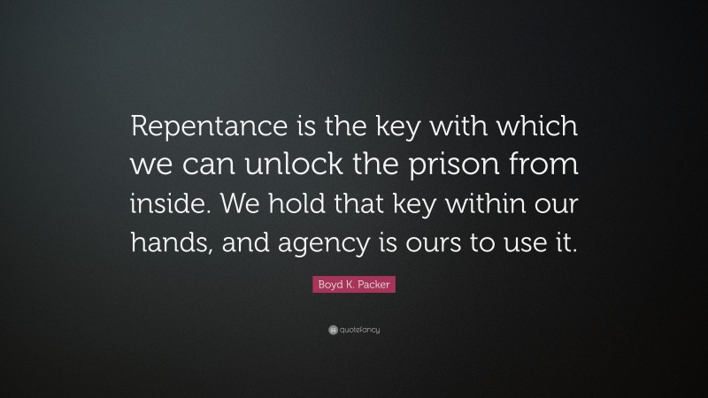 Boyd K. Packer Quote: “Repentance is the key with which we can unlock the prison from inside. We hold that key within our hands, and agency is ours to use it.”
