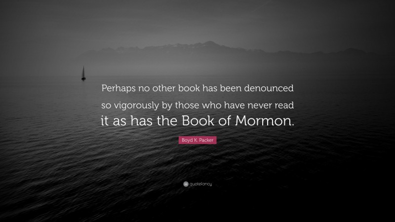 Boyd K. Packer Quote: “Perhaps no other book has been denounced so vigorously by those who have never read it as has the Book of Mormon.”