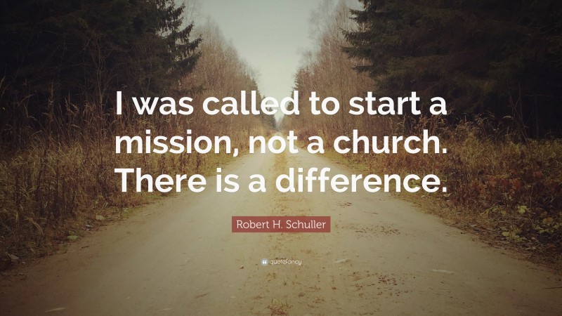 Robert H. Schuller Quote: “I was called to start a mission, not a church. There is a difference.”