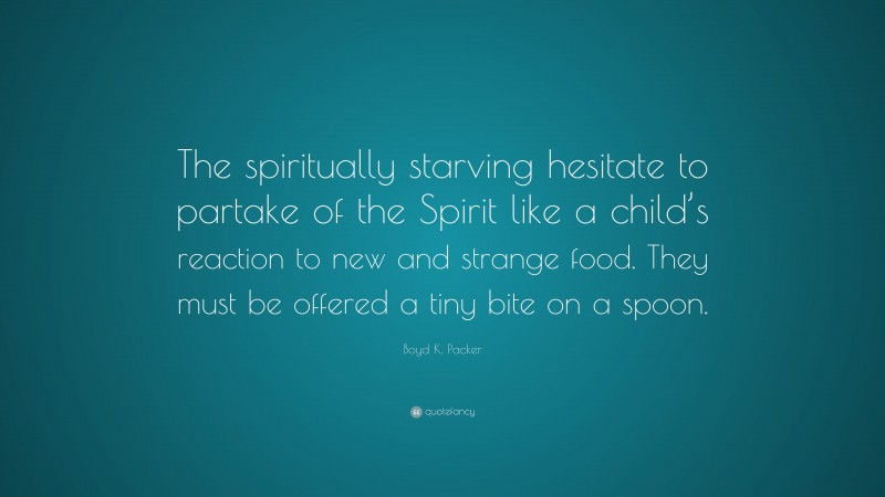 Boyd K. Packer Quote: “The spiritually starving hesitate to partake of the Spirit like a child’s reaction to new and strange food. They must be offered a tiny bite on a spoon.”