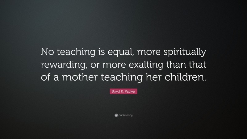 Boyd K. Packer Quote: “No teaching is equal, more spiritually rewarding, or more exalting than that of a mother teaching her children.”