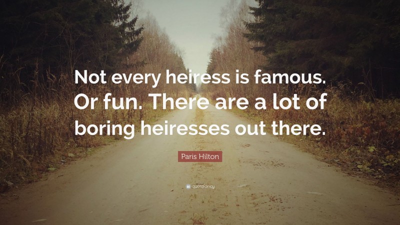 Paris Hilton Quote: “Not every heiress is famous. Or fun. There are a lot of boring heiresses out there.”
