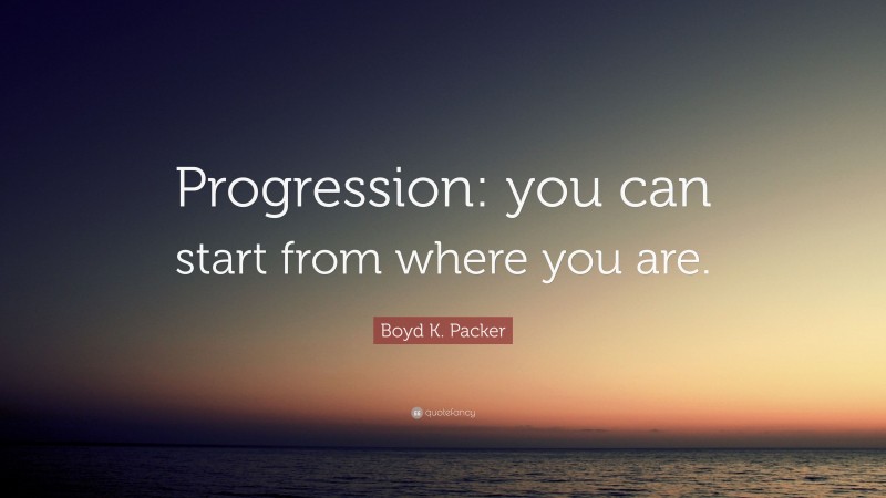 Boyd K. Packer Quote: “Progression: you can start from where you are.”