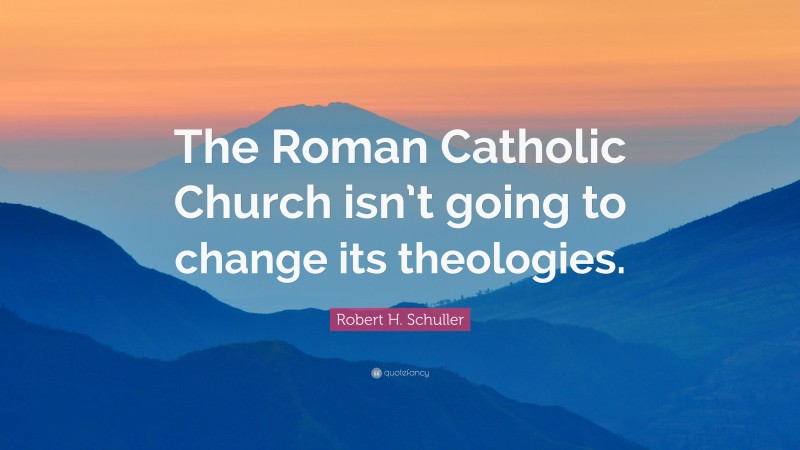 Robert H. Schuller Quote: “The Roman Catholic Church isn’t going to change its theologies.”