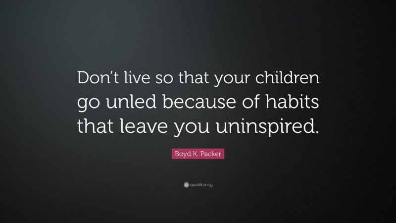 Boyd K. Packer Quote: “Don’t live so that your children go unled because of habits that leave you uninspired.”