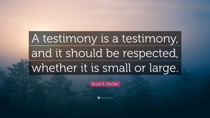 Boyd K. Packer Quote: “A testimony is a testimony, and it should be respected, whether it is small or large.”