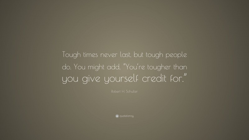 Robert H. Schuller Quote: “Tough times never last, but tough people do. You might add, “You’re tougher than you give yourself credit for.””
