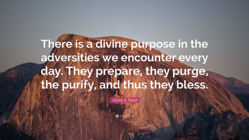 James E. Faust Quote: “There is a divine purpose in the adversities we encounter every day. They prepare, they purge, the purify, and thus they bless.”