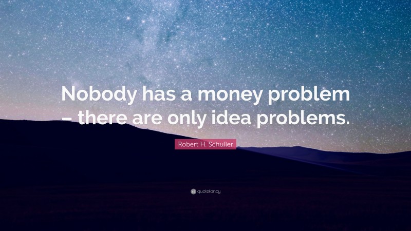 Robert H. Schuller Quote: “Nobody has a money problem – there are only idea problems.”